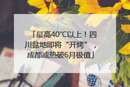 最高40℃以上！四川盆地即将“开烤”，成都或热破6月极值